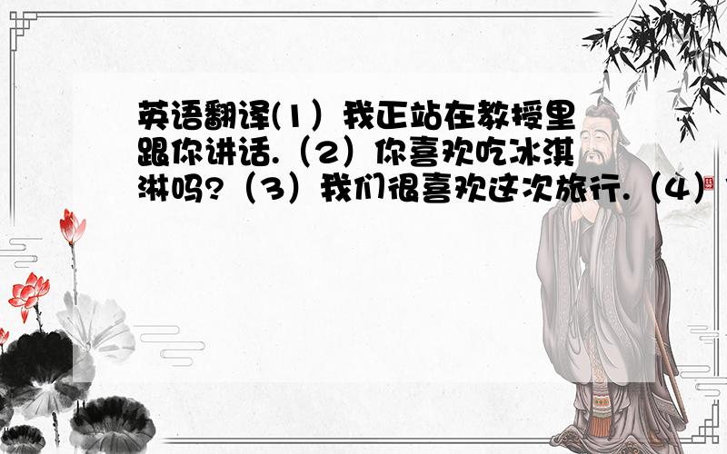 英语翻译(1）我正站在教授里跟你讲话.（2）你喜欢吃冰淇淋吗?（3）我们很喜欢这次旅行.（4）你们正在等什么?（5）我们