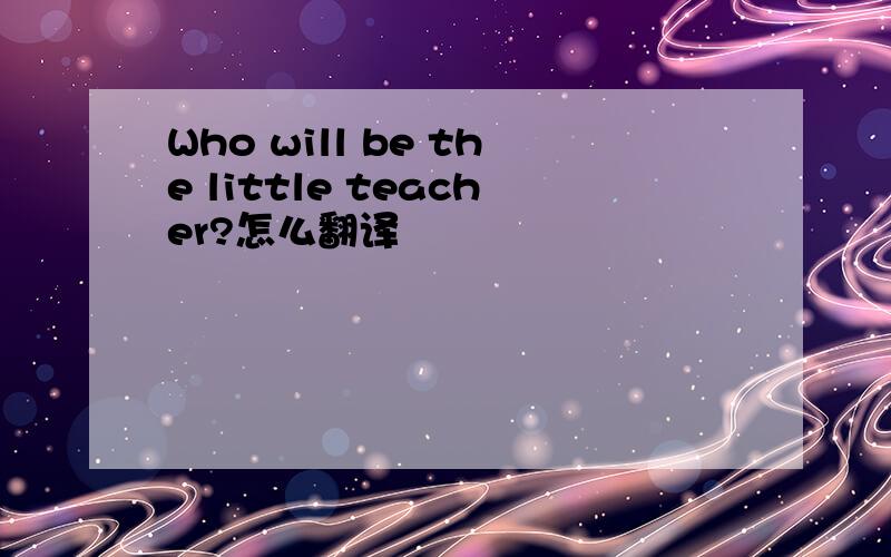 Who will be the little teacher?怎么翻译