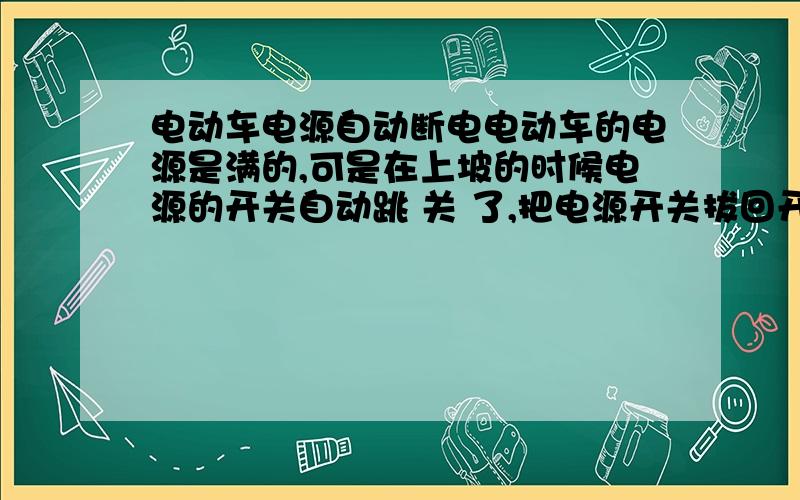 电动车电源自动断电电动车的电源是满的,可是在上坡的时候电源的开关自动跳 关 了,把电源开关拔回开,然后骑了几分钟,又遇到