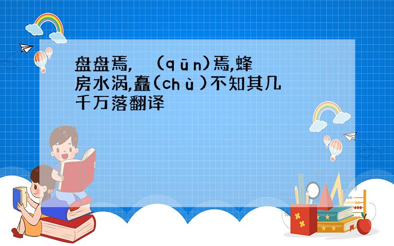 盘盘焉,囷囷(qūn)焉,蜂房水涡,矗(chù)不知其几千万落翻译