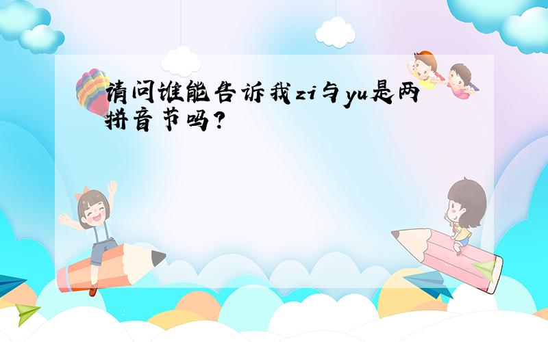 请问谁能告诉我zi与yu是两拼音节吗?