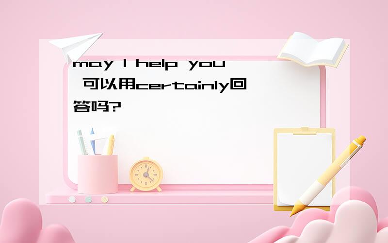 may I help you 可以用certainly回答吗?