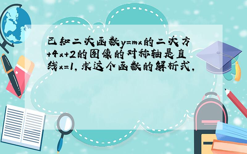 已知二次函数y=mx的二次方+4x+2的图像的对称轴是直线x=1,求这个函数的解析式,