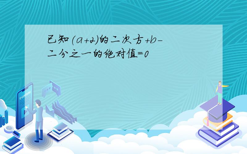 已知(a+2)的二次方+b-二分之一的绝对值=0