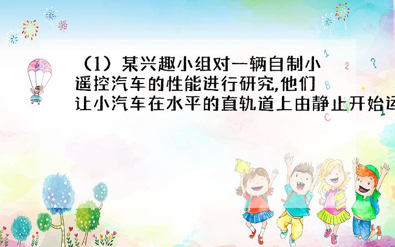 （1）某兴趣小组对一辆自制小遥控汽车的性能进行研究,他们让小汽车在水平的直轨道上由静止开始运动,并将小车的运动全过程记录