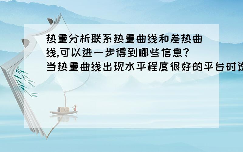 热重分析联系热重曲线和差热曲线,可以进一步得到哪些信息?当热重曲线出现水平程度很好的平台时说明物质有着怎样的性质?对于某