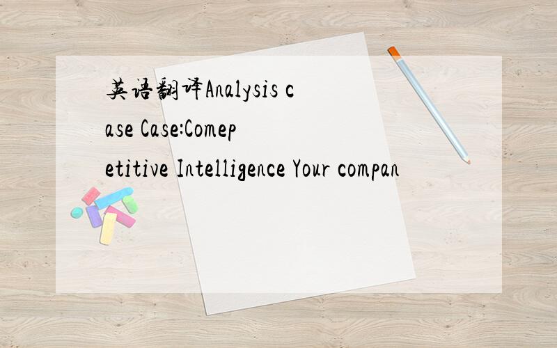 英语翻译Analysis case Case:Comepetitive Intelligence Your compan