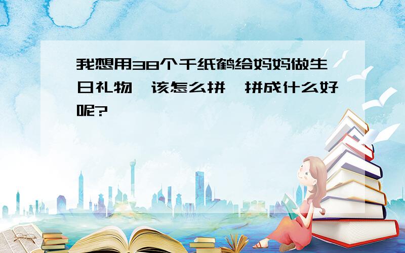 我想用38个千纸鹤给妈妈做生日礼物,该怎么拼、拼成什么好呢?