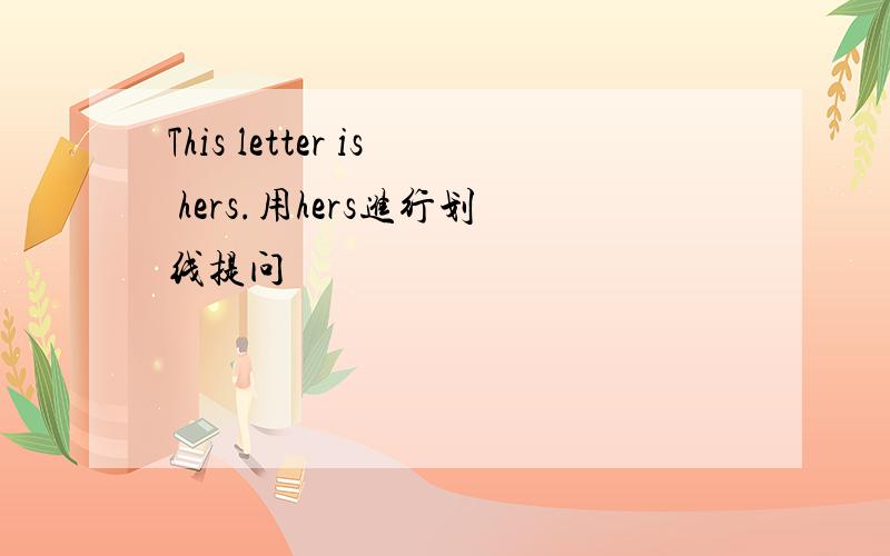 This letter is hers.用hers进行划线提问