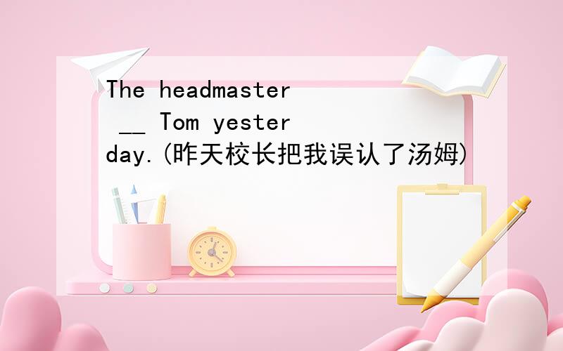 The headmaster __ Tom yesterday.(昨天校长把我误认了汤姆)