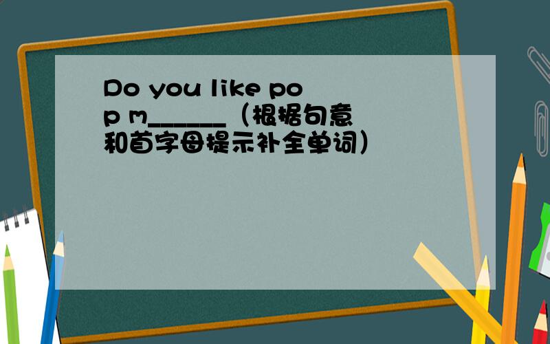 Do you like pop m______（根据句意和首字母提示补全单词）