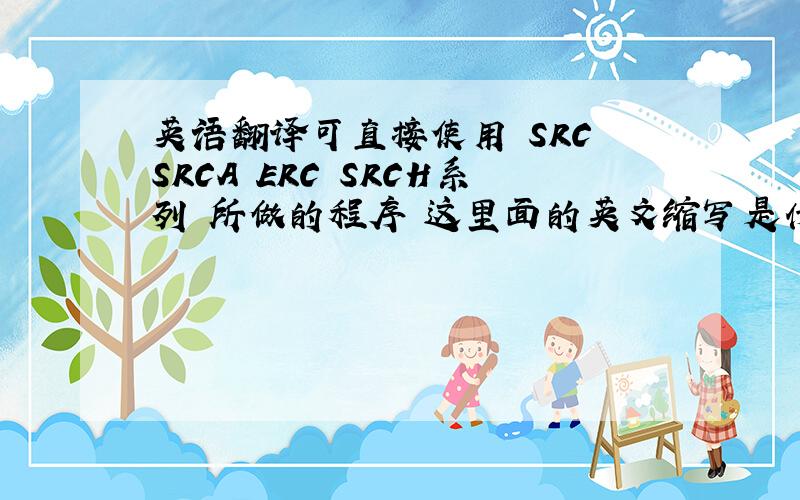 英语翻译可直接使用 SRC SRCA ERC SRCH系列 所做的程序 这里面的英文缩写是什么意思啊