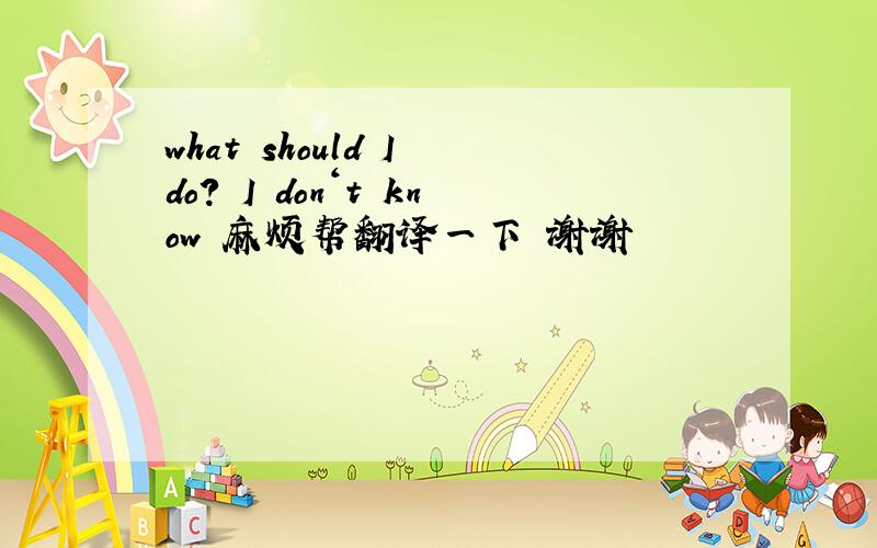 what should I do? I don‘t know 麻烦帮翻译一下 谢谢