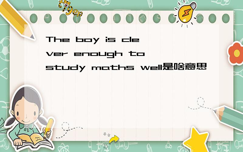 The boy is clever enough to study maths well是啥意思