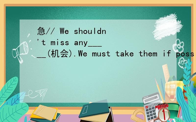 急// We shouldn't miss any_____(机会).We must take them if poss