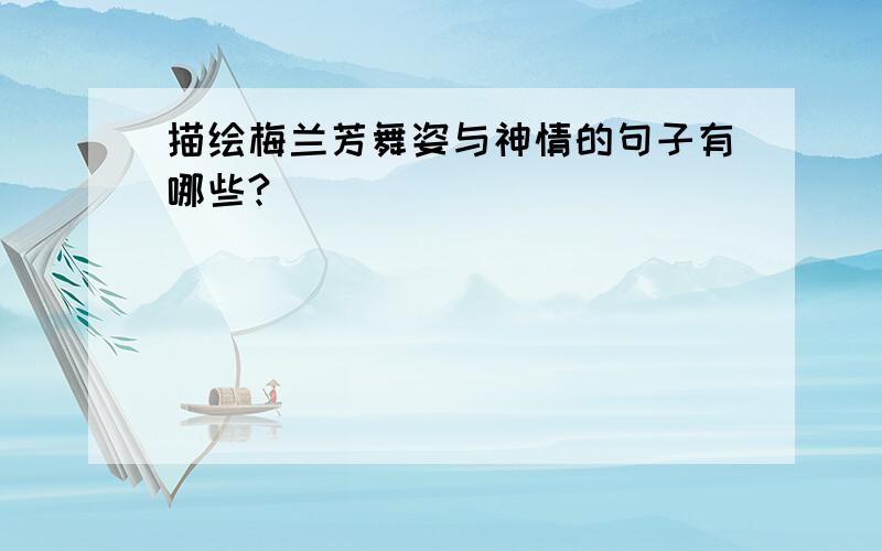 描绘梅兰芳舞姿与神情的句子有哪些?