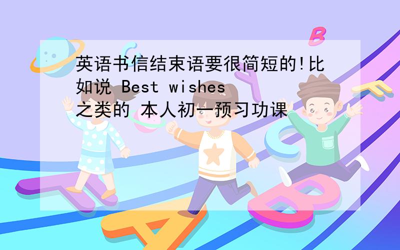 英语书信结束语要很简短的!比如说 Best wishes之类的 本人初一预习功课