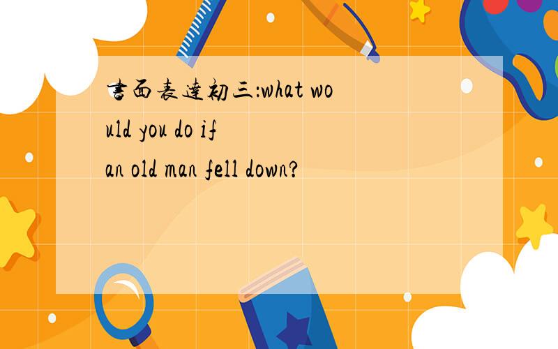 书面表达初三：what would you do if an old man fell down?