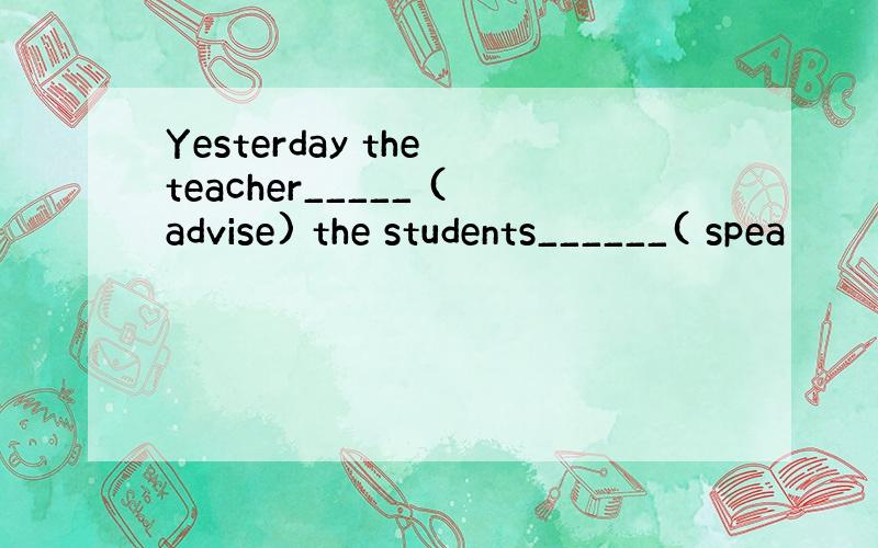 Yesterday the teacher_____ (advise) the students______( spea