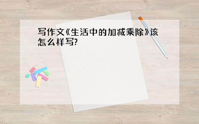 写作文《生活中的加减乘除》该怎么样写?