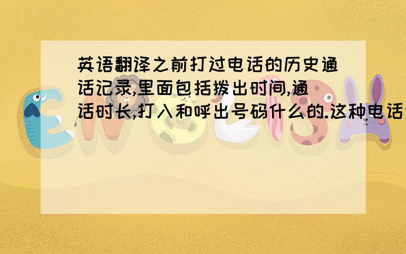 英语翻译之前打过电话的历史通话记录,里面包括拨出时间,通话时长,打入和呼出号码什么的.这种电话记录单被翻译成什么更确切,