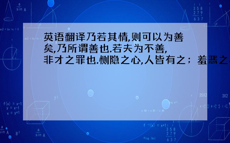 英语翻译乃若其情,则可以为善矣,乃所谓善也.若夫为不善,非才之罪也.恻隐之心,人皆有之；羞恶之心,人皆有之；恭敬之心,人