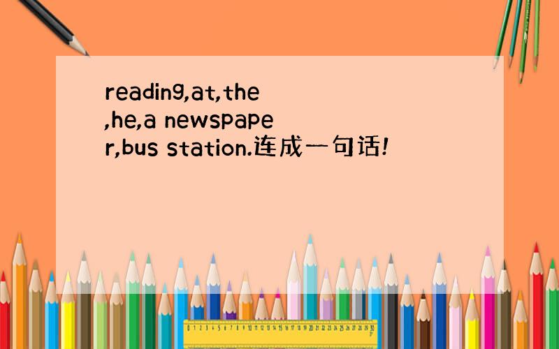 reading,at,the,he,a newspaper,bus station.连成一句话!