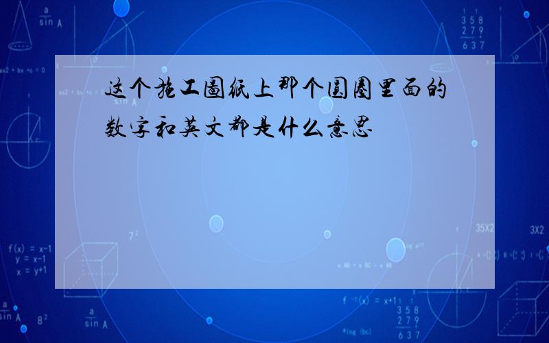 这个施工图纸上那个圆圈里面的数字和英文都是什么意思