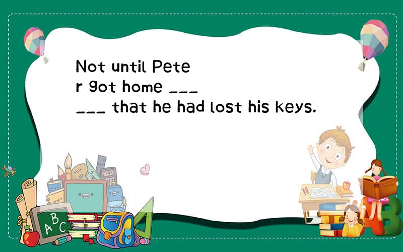 Not until Peter got home ______ that he had lost his keys.