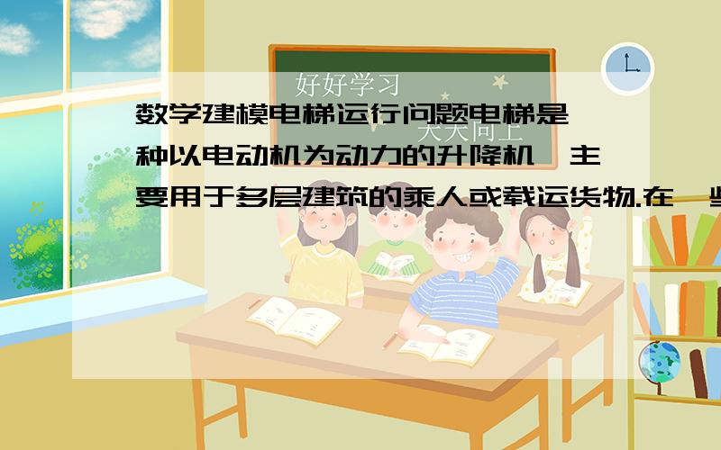 数学建模电梯运行问题电梯是一种以电动机为动力的升降机,主要用于多层建筑的乘人或载运货物.在一些大型医院中,电梯是医院必备