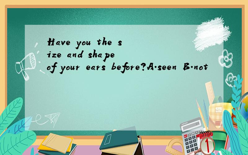 Have you the size and shape of your ears before?A.seen B.not