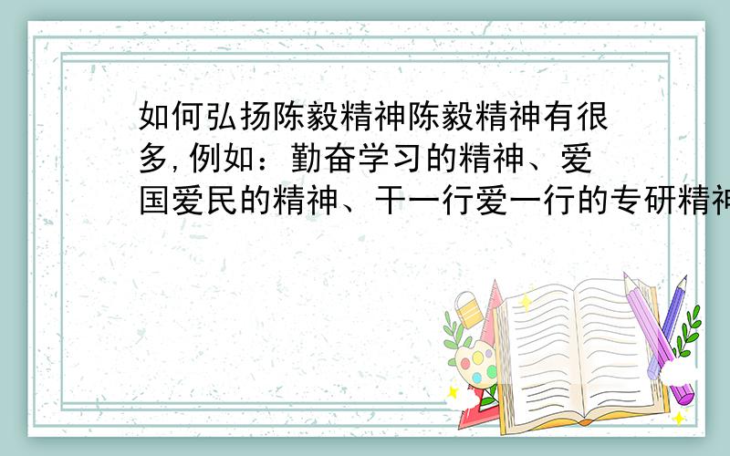 如何弘扬陈毅精神陈毅精神有很多,例如：勤奋学习的精神、爱国爱民的精神、干一行爱一行的专研精神等可以就其中一点进行论述.求