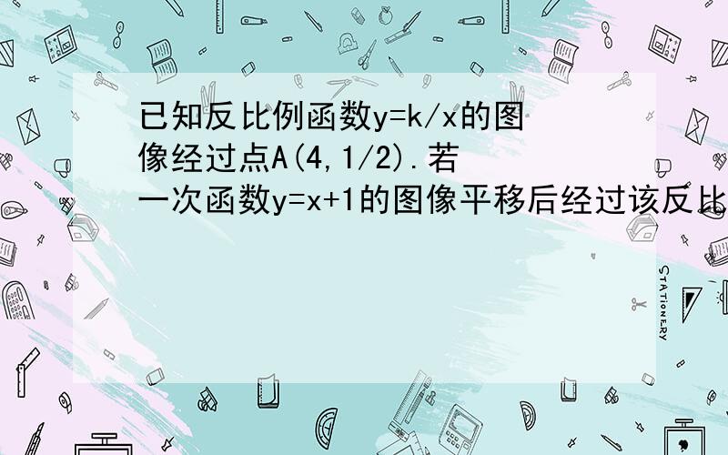 已知反比例函数y=k/x的图像经过点A(4,1/2).若一次函数y=x+1的图像平移后经过该反比例函数的点B（2,m）,