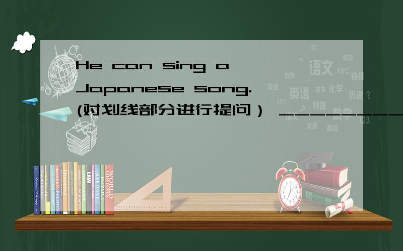 He can sing a Japanese song.(对划线部分进行提问） ______________