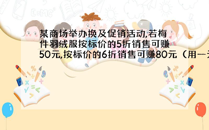 某商场举办换及促销活动,若梅件羽绒服按标价的5折销售可赚50元,按标价的6折销售可赚80元（用一元一次方程