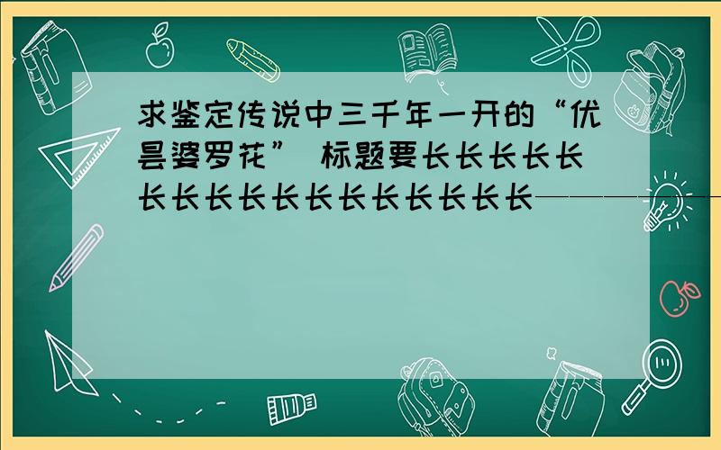 求鉴定传说中三千年一开的“优昙婆罗花” 标题要长长长长长长长长长长长长长长长长长—————————!