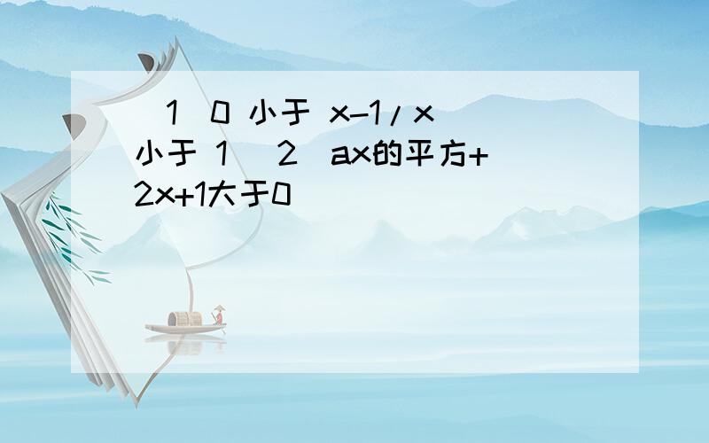 （1）0 小于 x-1/x 小于 1 （2）ax的平方+2x+1大于0