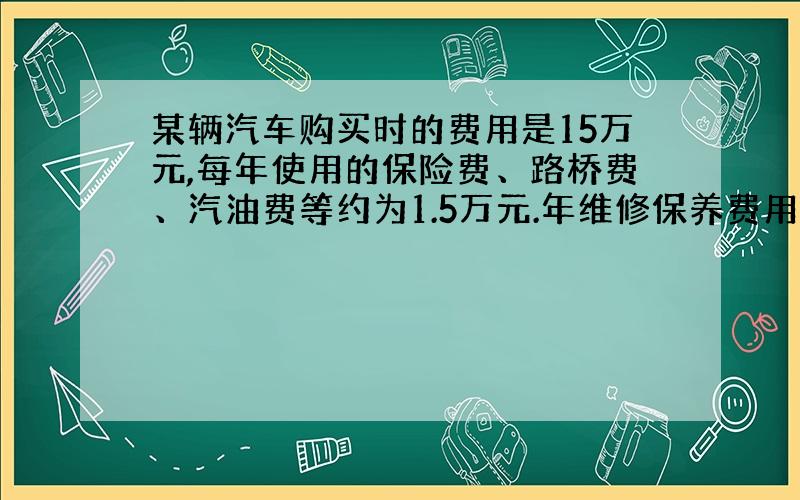 某辆汽车购买时的费用是15万元,每年使用的保险费、路桥费、汽油费等约为1.5万元.年维修保养费用第一年3000元,以后逐