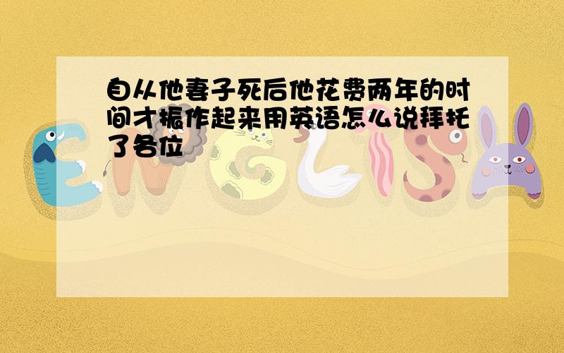 自从他妻子死后他花费两年的时间才振作起来用英语怎么说拜托了各位