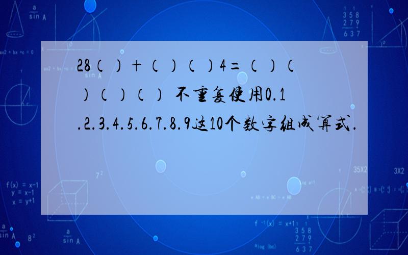 28（）+（）（）4=（）（）（）（） 不重复使用0.1.2.3.4.5.6.7.8.9这10个数字组成算式.