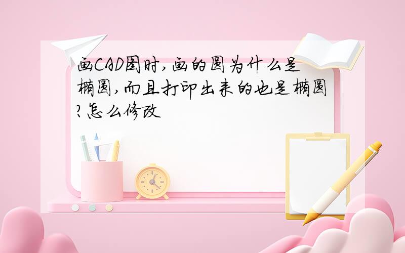 画CAD图时,画的圆为什么是椭圆,而且打印出来的也是椭圆?怎么修改