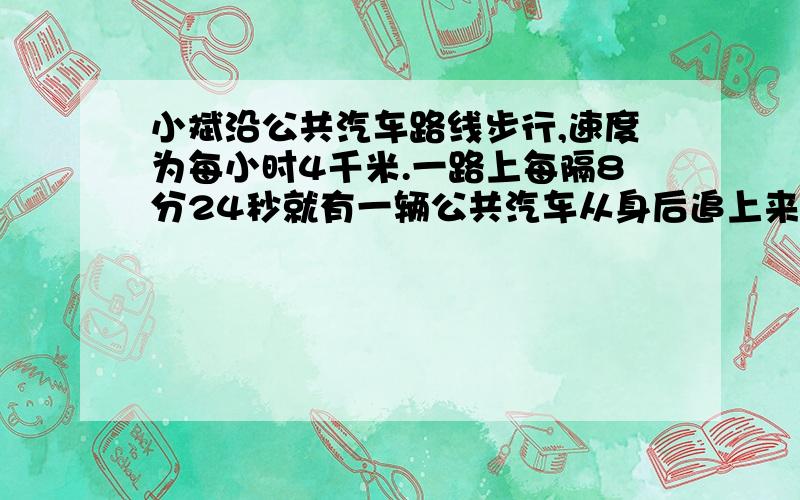 小斌沿公共汽车路线步行,速度为每小时4千米.一路上每隔8分24秒就有一辆公共汽车从身后追上来,每隔6分钟