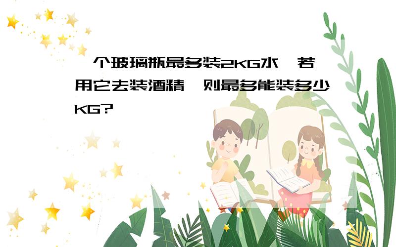 一个玻璃瓶最多装2KG水,若用它去装酒精,则最多能装多少KG?