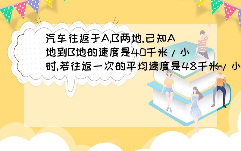 汽车往返于A,B两地.已知A地到B地的速度是40千米/小时,若往返一次的平均速度是48千米/小时,求B地到A地的速度.