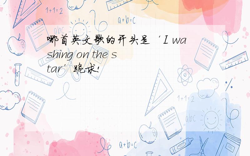 哪首英文歌的开头是‘I washing on the star’跪求!