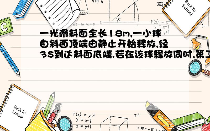 一光滑斜面全长18m,一小球自斜面顶端由静止开始释放,经3S到达斜面底端.若在该球释放同时,第二球以一定的初速度沿斜面从