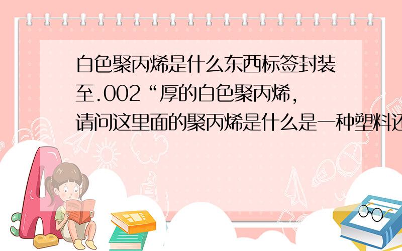 白色聚丙烯是什么东西标签封装至.002“厚的白色聚丙烯,请问这里面的聚丙烯是什么是一种塑料还是纸?