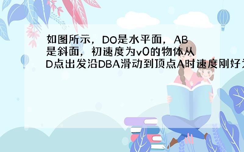 如图所示，DO是水平面，AB是斜面，初速度为v0的物体从D点出发沿DBA滑动到顶点A时速度刚好为零；如果斜面改为AC，让