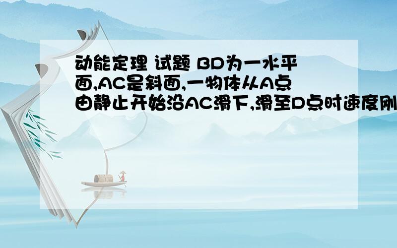 动能定理 试题 BD为一水平面,AC是斜面,一物体从A点由静止开始沿AC滑下,滑至D点时速度刚好为零,如果斜面该为AE（