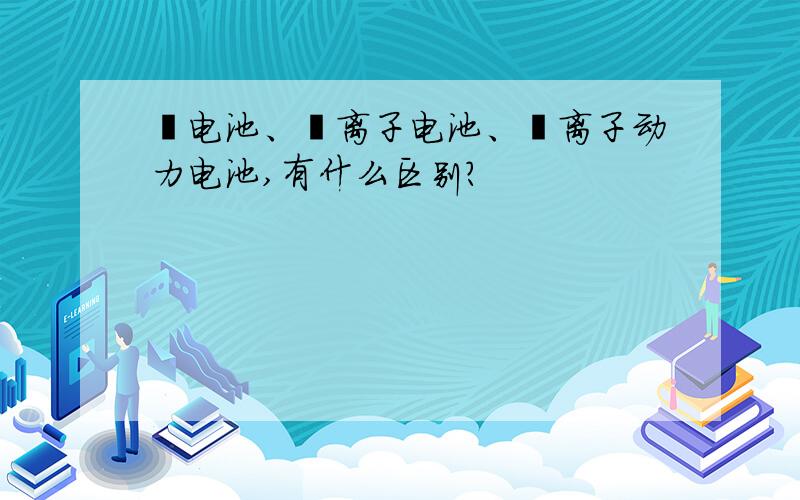 锂电池、锂离子电池、锂离子动力电池,有什么区别?